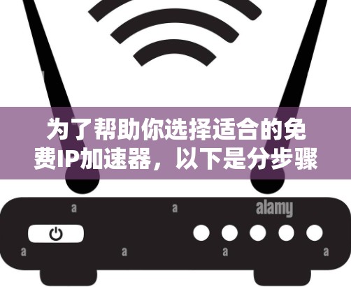 为了帮助你选择适合的免费IP加速器,以下是分步骤的指南