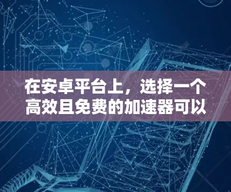在安卓平台上,选择一个高效且免费的加速器可以显著提升应用的流畅度和性能。以下是一些推荐的免费加速器,并提供一些有用的信息,帮助你找到适合自己的工具