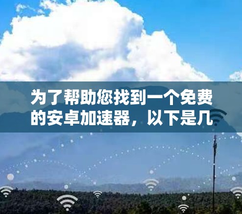 为了帮助您找到一个免费的安卓加速器,以下是几个推荐的选项,每个都有一些特点和适用情况 为了帮助您找到一个免费的安卓加速器,以下是几个推荐的选项,每个都有一些特点和适用情况