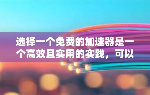 选择一个免费的加速器是一个高效且实用的实践，可以帮助您提升视频播放和下载效率。以下是一个有条理的推荐和总结，帮助您做出明智的选择
