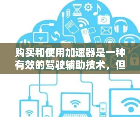 购买和使用加速器是一种有效的驾驶辅助技术,但需谨慎选择和合理使用。以下是详细的分析和建议