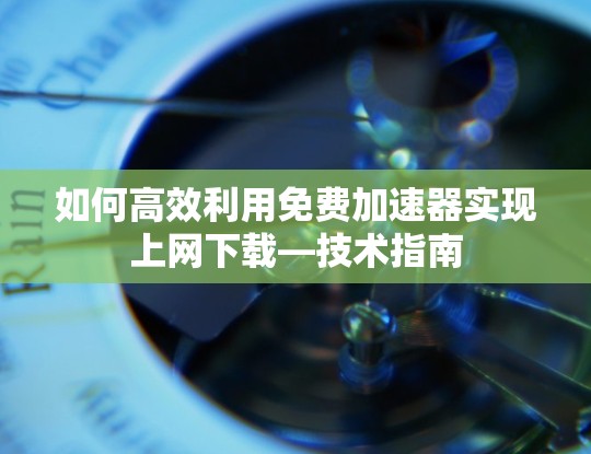 如何高效利用免费加速器实现上网下载—技术指南