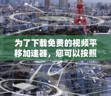 为了下载免费的视频平移加速器,您可以按照以下步骤进行