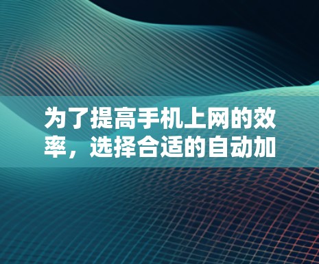 为了提高手机上网的效率,选择合适的自动加速器是一个很好的策略。以下是根据你的需求和考虑因素,整理出一些适合的自动加速器推荐