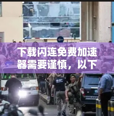 下载闪连免费加速器需要谨慎,以下是详细的步骤指南