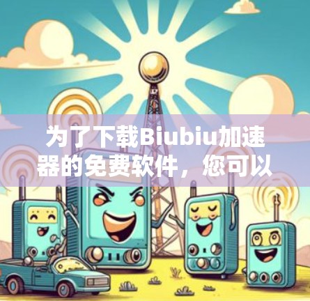 为了下载Biubiu加速器的免费软件,您可以按照以下步骤进行