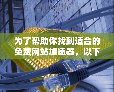 为了帮助你找到适合的免费网站加速器,以下是一个分步骤的建议