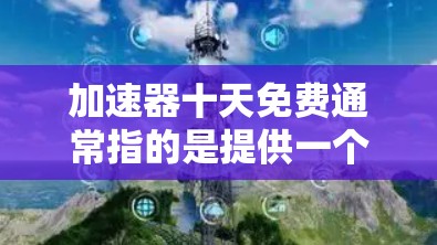 加速器十天免费通常指的是提供一个免费的加速器工具,用户可以使用这十天,但一旦超过这段时间,可能需要付费继续使用。具体含义可能会因加速器而异,但以下是一些可能的解释