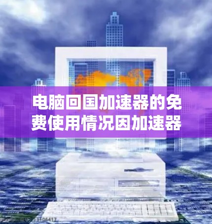 电脑回国加速器的免费使用情况因加速器而异，以下是一些关键信息