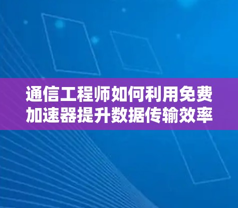 通信工程师如何利用免费加速器提升数据传输效率