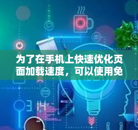 为了在手机上快速优化页面加载速度,可以使用免费的加速器软件。以下是详细的步骤和建议