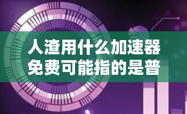人渣用什么加速器免费可能指的是普通用户在使用某些加速器时,寻找一种免费的工具来提高下载速度或网页加载速度。以下是对这一问题的分步解释和答案