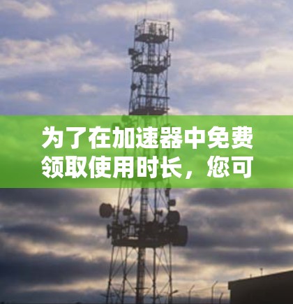 为了在加速器中免费领取使用时长，您可以按照以下步骤操作
