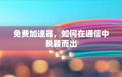 免费加速器，如何在通信中脱颖而出