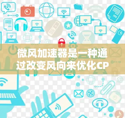 微风加速器是一种通过改变风向来优化CPU和GPU性能的工具,广泛应用于个人用户、学生和企业用户。以下是关于微风加速器的详细信息 微风加速器是一种通过改变风向来优化CPU和GPU性能的工具,广泛应用于个人用户、学生和企业用户。以下是关于微风加速器的详细信息