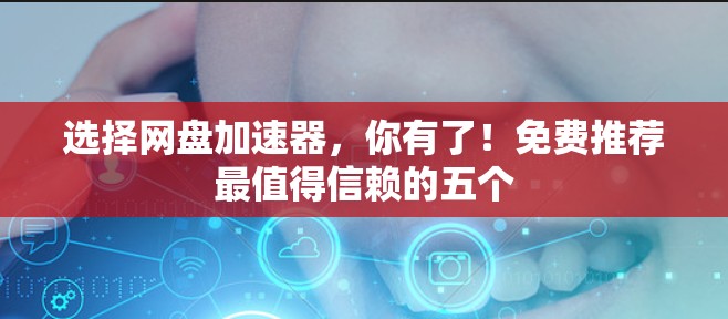 选择网盘加速器，你有了！免费推荐最值得信赖的五个