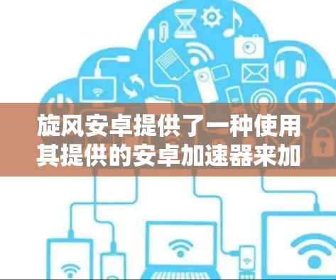 旋风安卓提供了一种使用其提供的安卓加速器来加速游戏的功能,但通常这些加速器是基于付费服务的。如果你寻找免费的加速器,可以参考以下步骤 旋风安卓提供了一种使用其提供的安卓加速器来加速游戏的功能,但通常这些加速器是基于付费服务的。如果你寻找免费的加速器,可以参考以下步骤