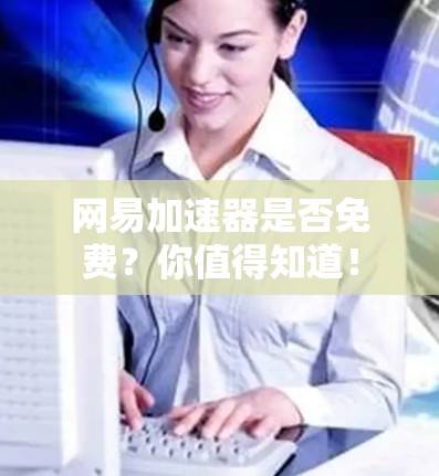 网易加速器是否免费?你值得知道! 网易加速器是否免费?你值得知道!
