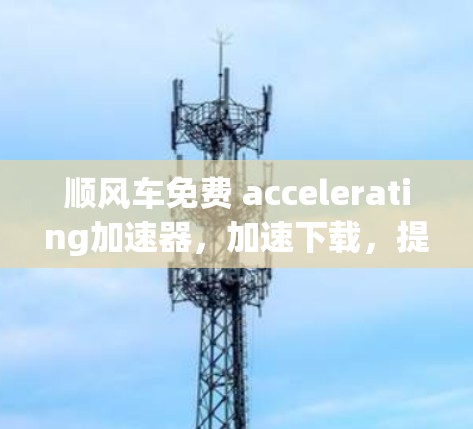 顺风车免费 accelerating加速器,加速下载,提升性能的简单选择 顺风车免费 accelerating加速器,加速下载,提升性能的简单选择
