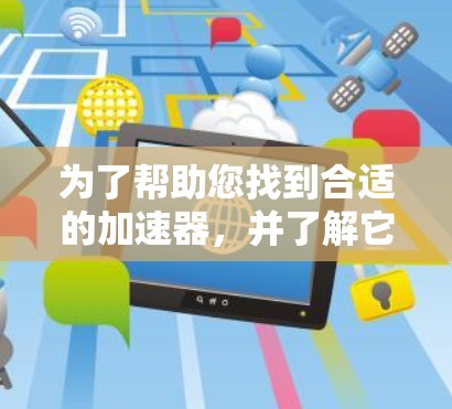 为了帮助您找到合适的加速器，并了解它们的特点和适用场景，以下是一个分步指南