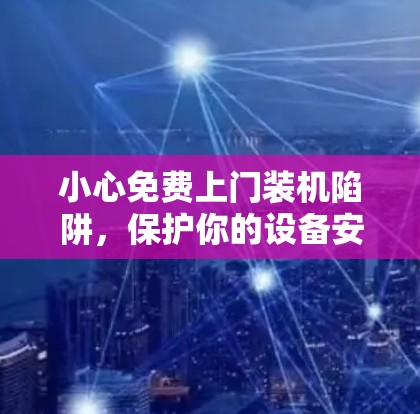 小心免费上门装机陷阱,保护你的设备安全! 小心免费上门装机陷阱,保护你的设备安全!