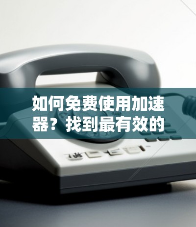 如何免费使用加速器?找到最有效的加速方案 如何免费使用加速器?找到最有效的加速方案