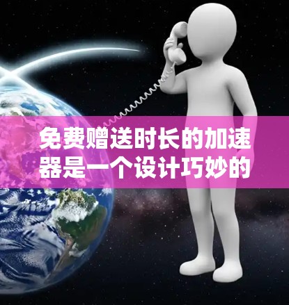 免费赠送时长的加速器是一个设计巧妙的策略，旨在通过多种方法延长客户赠送的时间范围。以下是一个有条理的总结，涵盖了各个关键点