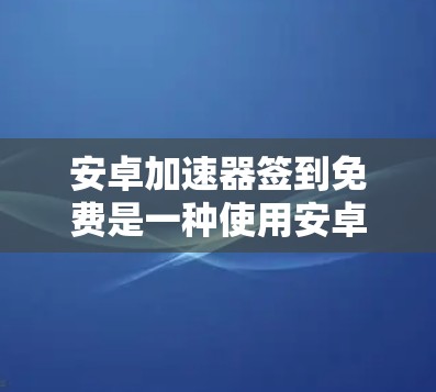 安卓加速器签到免费是一种使用安卓加速器的功能,通常涉及每天签到获得积分,以提升加速器的使用效率和体验。以下是对该功能的详细解答 安卓加速器签到免费是一种使用安卓加速器的功能,通常涉及每天签到获得积分,以提升加速器的使用效率和体验。以下是对该功能的详细解答