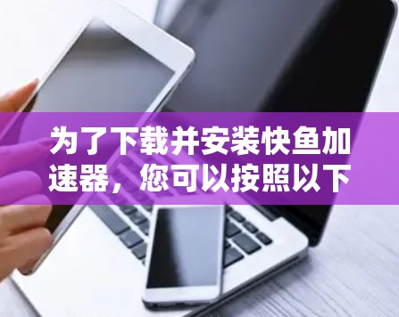 为了下载并安装快鱼加速器，您可以按照以下步骤进行