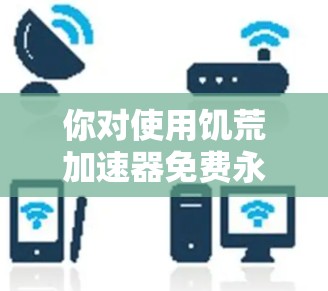 你对使用饥荒加速器免费永久版是否满意?以下是一些总结和建议,帮助你更好地选择适合自己的加速工具 你对使用饥荒加速器免费永久版是否满意?以下是一些总结和建议,帮助你更好地选择适合自己的加速工具