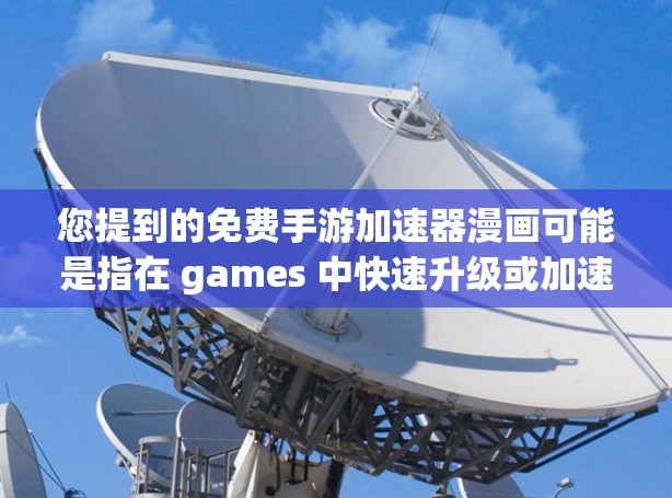 您提到的免费手游加速器漫画可能是指在 games 中快速升级或加速游戏的同时,也能快速阅读或欣赏漫画。以下是一些可能的解决方案和建议 您提到的免费手游加速器漫画可能是指在 games 中快速升级或加速游戏的同时,也能快速阅读或欣赏漫画。以下是一些可能的解决方案和建议