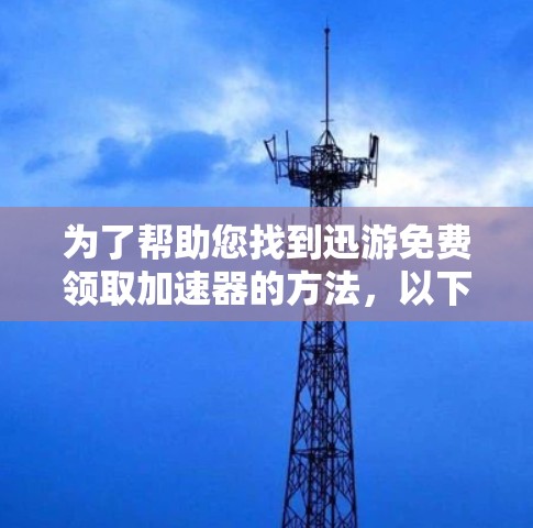 为了帮助您找到迅游免费领取加速器的方法，以下是一步步的建议