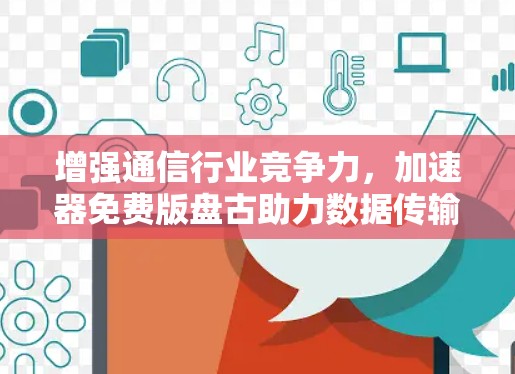增强通信行业竞争力，加速器免费版盘古助力数据传输效率提升