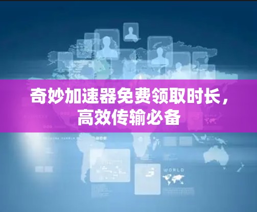 奇妙加速器免费领取时长,高效传输必备 奇妙加速器免费领取时长,高效传输必备