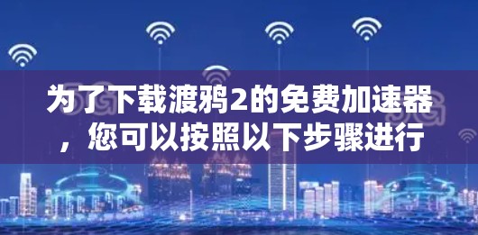 为了下载渡鸦2的免费加速器,您可以按照以下步骤进行 为了下载渡鸦2的免费加速器,您可以按照以下步骤进行