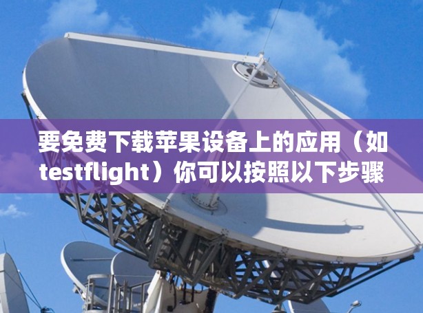 要免费下载苹果设备上的应用（如testflight）你可以按照以下步骤操作