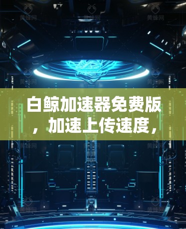 白鲸加速器免费版,加速上传速度,提升数据传输效率 白鲸加速器免费版,加速上传速度,提升数据传输效率