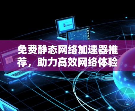 免费静态网络加速器推荐,助力高效网络体验,不容错过! 免费静态网络加速器推荐,助力高效网络体验,不容错过!