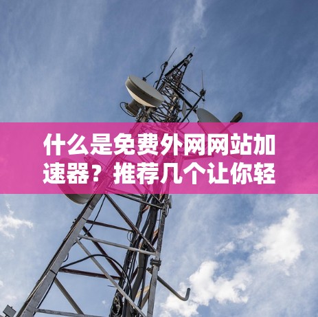 什么是免费外网网站加速器？推荐几个让你轻松提升速度的工具