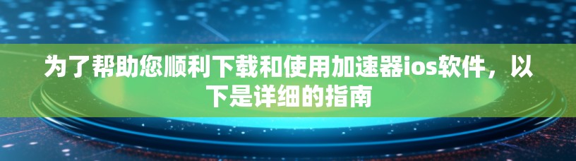 为了帮助您顺利下载和使用加速器ios软件，以下是详细的指南