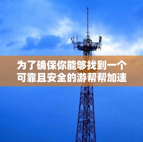为了确保你能够找到一个可靠且安全的游帮帮加速器服务，考虑到以下几点建议