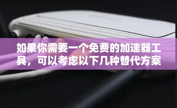 如果你需要一个免费的加速器工具，可以考虑以下几种替代方案
