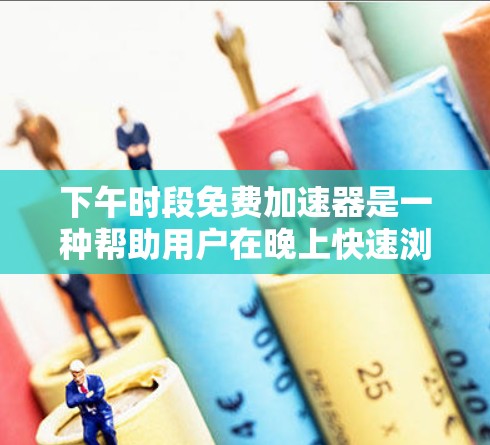 下午时段免费加速器是一种帮助用户在晚上快速浏览网页的工具。以下是对该工具的详细介绍，帮助您做出合适的选择