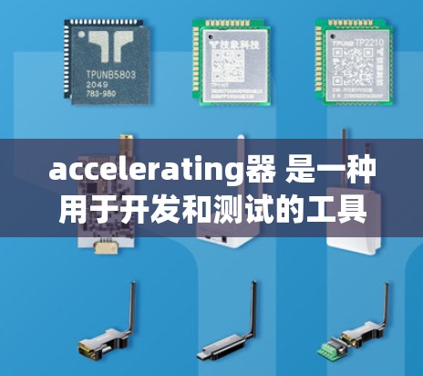 accelerating器 是一种用于开发和测试的工具,广泛应用于自动化测试和代码测试。以下是其相关信息和推荐工具