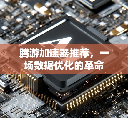 腾游加速器推荐,一场数据优化的革命