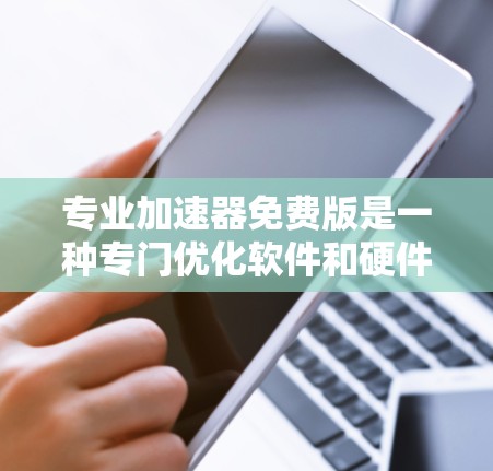 专业加速器免费版是一种专门优化软件和硬件的工具，旨在提高使用效率。以下是关于其详细的分析