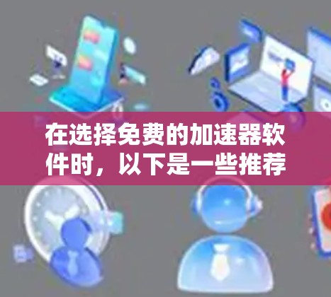在选择免费的加速器软件时，以下是一些推荐的工具，结合了功能、配置、使用体验和预算因素，帮助用户做出合理的选择