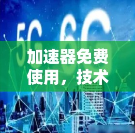 加速器免费使用,技术原理、风险分析与合法替代方案