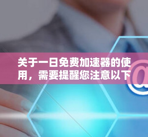 关于一日免费加速器的使用,需要提醒您注意以下几点