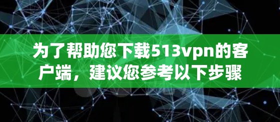 为了帮助您下载513vpn的客户端,建议您参考以下步骤 为了帮助您下载513vpn的客户端,建议您参考以下步骤